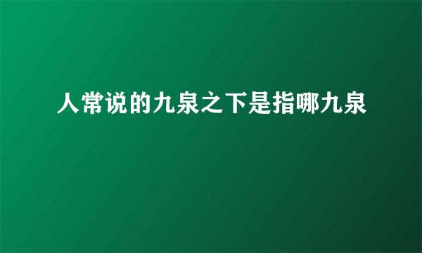 人常说的九泉之下是指哪九泉