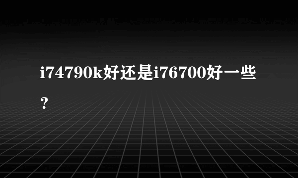 i74790k好还是i76700好一些？