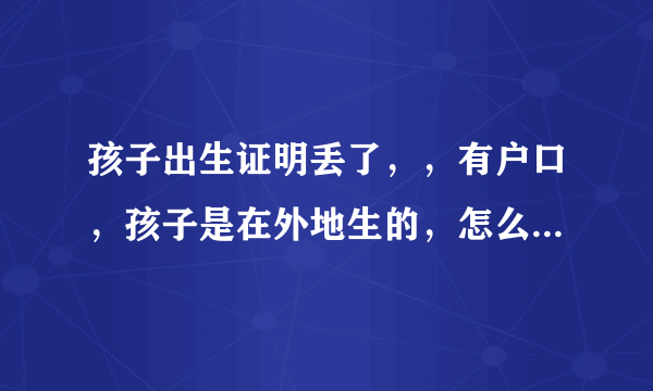 孩子出生证明丢了，，有户口，孩子是在外地生的，怎么补办出生证明？