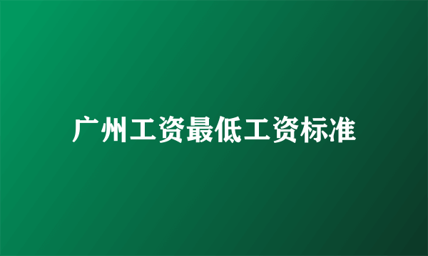 广州工资最低工资标准