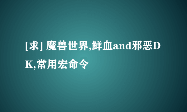 [求] 魔兽世界,鲜血and邪恶DK,常用宏命令