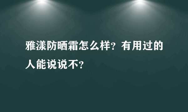 雅漾防晒霜怎么样？有用过的人能说说不？