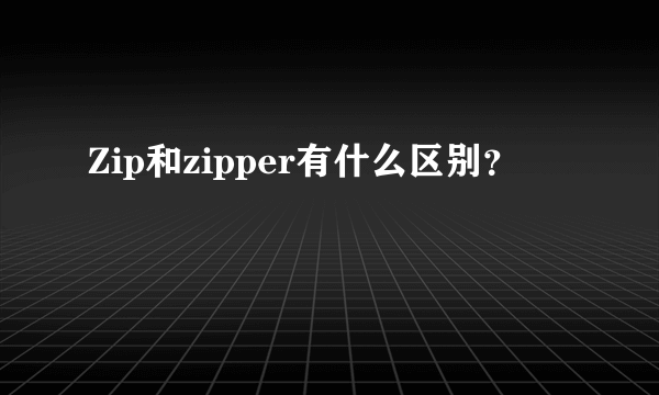 Zip和zipper有什么区别？