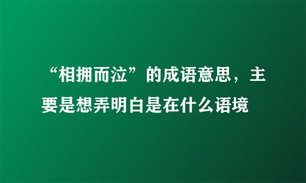“相拥而泣”的成语意思，主要是想弄明白是在什么语境