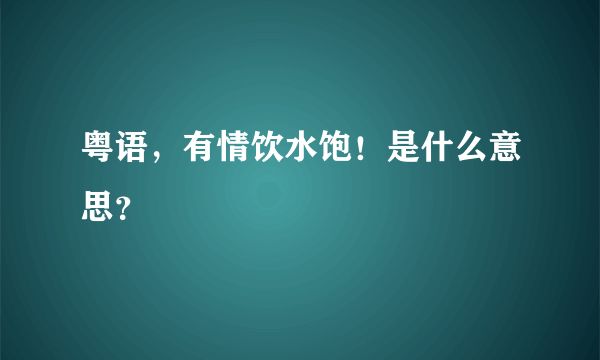 粤语，有情饮水饱！是什么意思？
