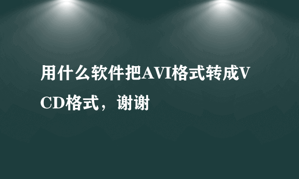 用什么软件把AVI格式转成VCD格式，谢谢