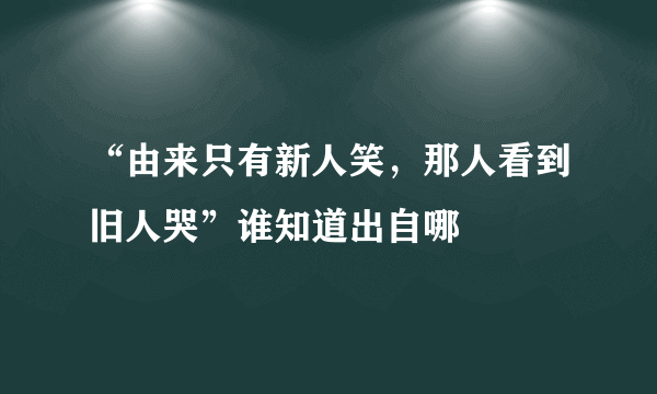 “由来只有新人笑，那人看到旧人哭”谁知道出自哪