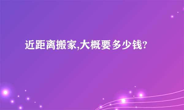 近距离搬家,大概要多少钱?