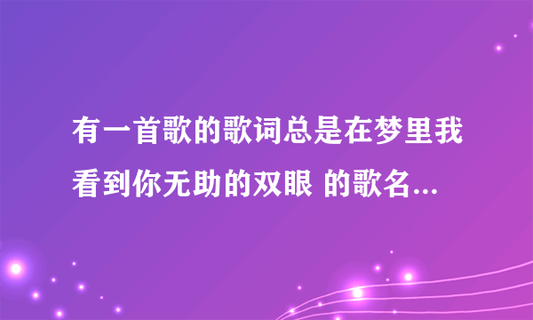 有一首歌的歌词总是在梦里我看到你无助的双眼 的歌名叫什么？