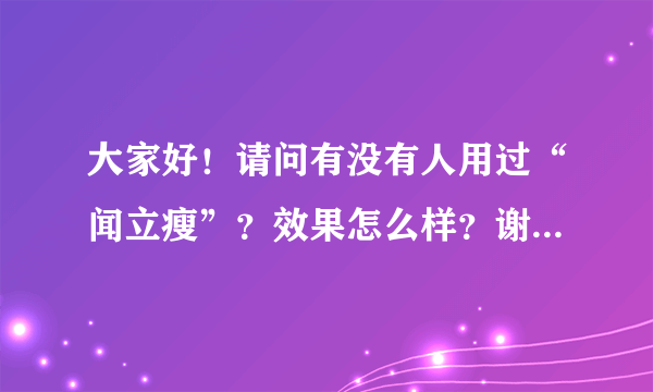 大家好！请问有没有人用过“闻立瘦”？效果怎么样？谢谢啦！o∩_∩o