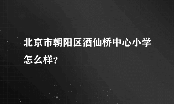 北京市朝阳区酒仙桥中心小学怎么样？