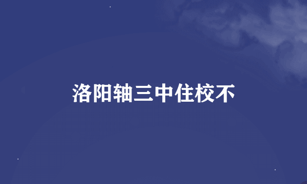 洛阳轴三中住校不