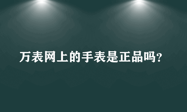 万表网上的手表是正品吗？