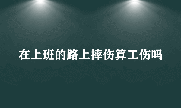 在上班的路上摔伤算工伤吗