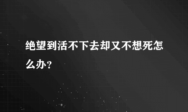绝望到活不下去却又不想死怎么办？