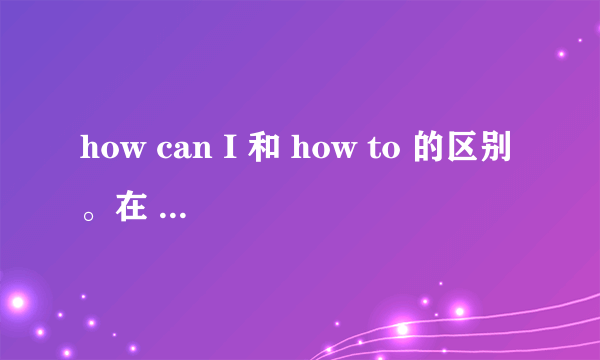 how can I 和 how to 的区别。在 can you tell me.
