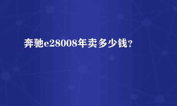 奔驰e28008年卖多少钱？