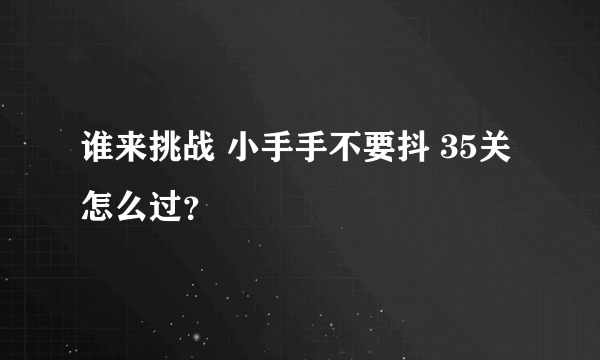 谁来挑战 小手手不要抖 35关怎么过？