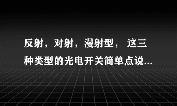 反射，对射，漫射型， 这三种类型的光电开关简单点说就是那种需要用反光板 那种不用反光板？请大侠们指教