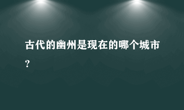 古代的幽州是现在的哪个城市？