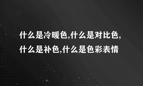 什么是冷暖色,什么是对比色,什么是补色,什么是色彩表情