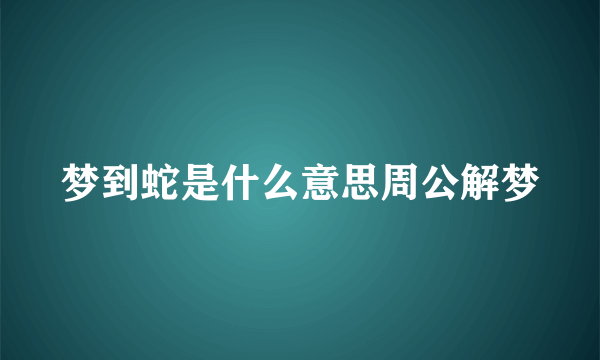 梦到蛇是什么意思周公解梦