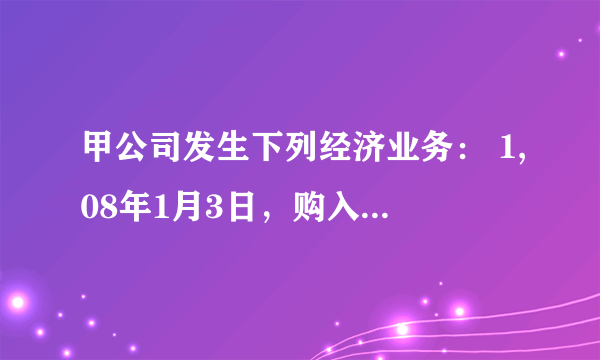 甲公司发生下列经济业务： 1,08年1月3日，购入乙公司有表决权的股票100万股，占乙公司的股份