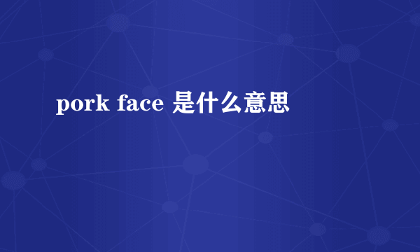 pork face 是什么意思