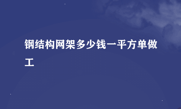 钢结构网架多少钱一平方单做工