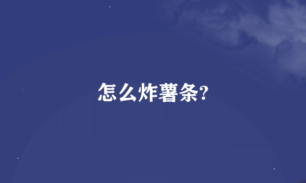 怎么炸薯条?