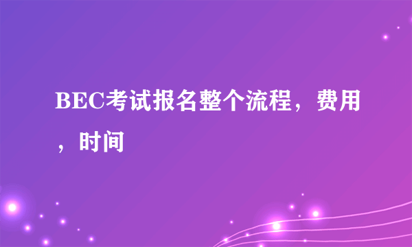 BEC考试报名整个流程，费用，时间