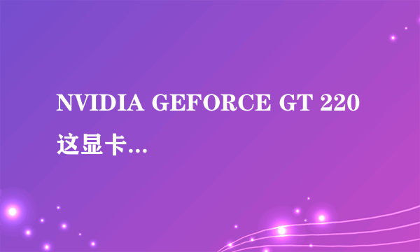NVIDIA GEFORCE GT 220 这显卡怎么样 大约多少钱？