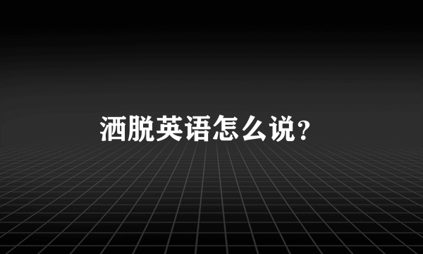 洒脱英语怎么说？