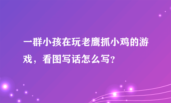一群小孩在玩老鹰抓小鸡的游戏，看图写话怎么写？