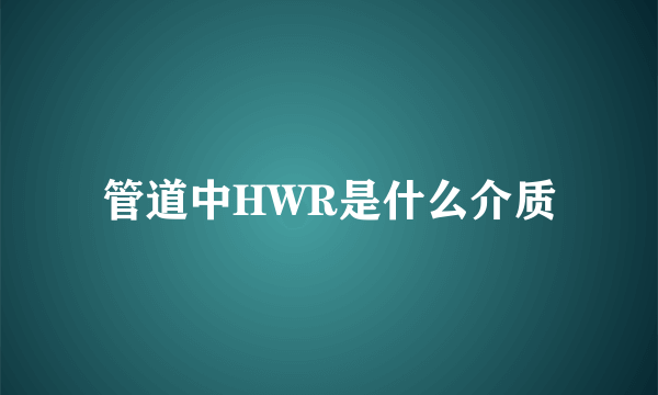管道中HWR是什么介质