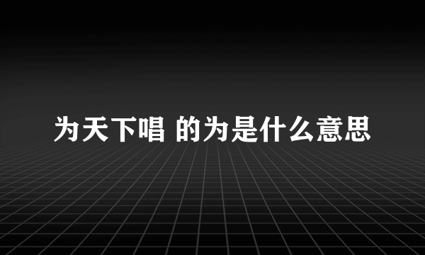 为天下唱 的为是什么意思