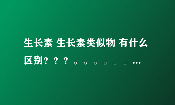 生长素 生长素类似物 有什么区别？？？。。。。。。。。(*^__^*) 。。。