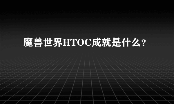 魔兽世界HTOC成就是什么？