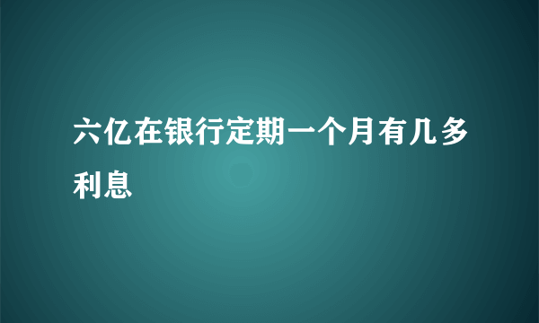 六亿在银行定期一个月有几多利息