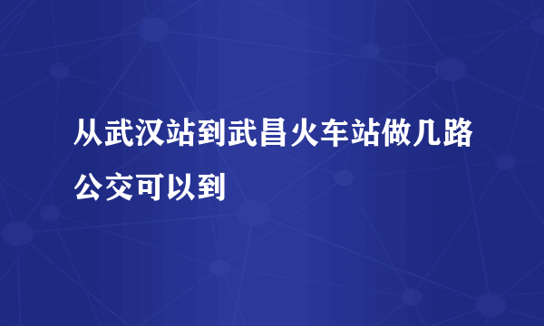 从武汉站到武昌火车站做几路公交可以到