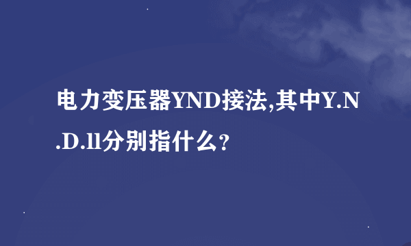 电力变压器YND接法,其中Y.N.D.ll分别指什么？