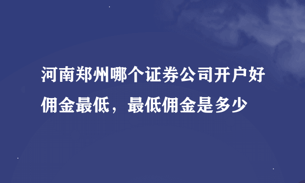 河南郑州哪个证券公司开户好佣金最低，最低佣金是多少