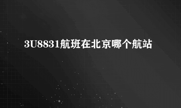 3U8831航班在北京哪个航站