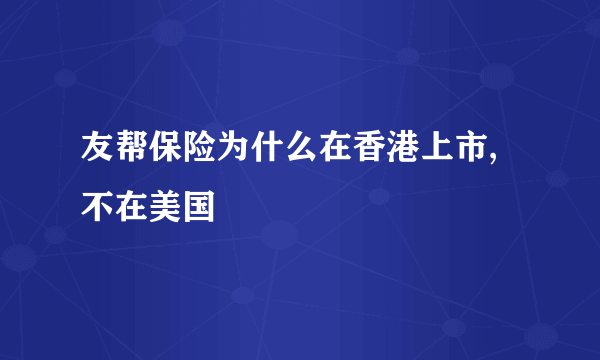 友帮保险为什么在香港上市,不在美国
