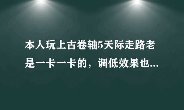 本人玩上古卷轴5天际走路老是一卡一卡的，调低效果也是一样的，是显卡驱动问题么？