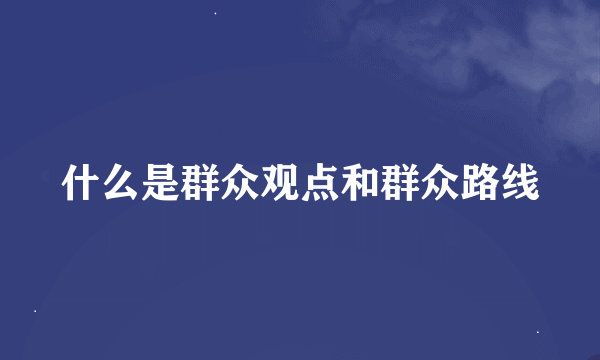 什么是群众观点和群众路线