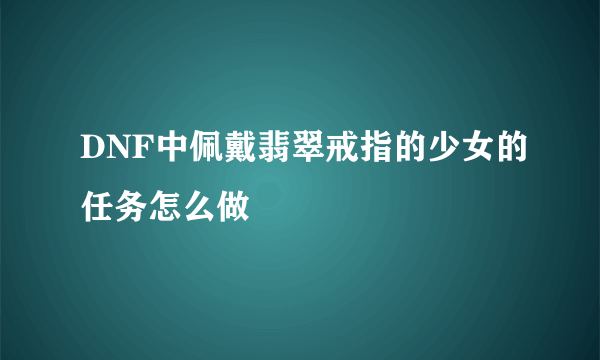 DNF中佩戴翡翠戒指的少女的任务怎么做