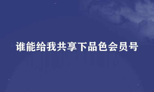 谁能给我共享下品色会员号
