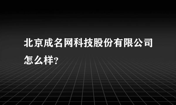 北京成名网科技股份有限公司怎么样？