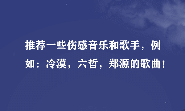 推荐一些伤感音乐和歌手，例如：冷漠，六哲，郑源的歌曲！
